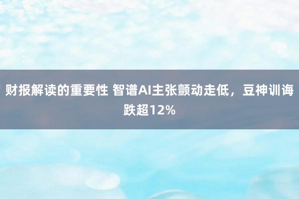 财报解读的重要性 智谱AI主张颤动走低，豆神训诲跌超12%