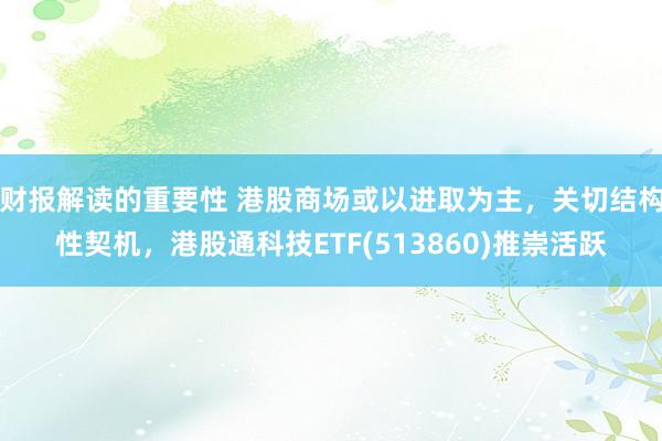 财报解读的重要性 港股商场或以进取为主，关切结构性契机，港股通科技ETF(513860)推崇活跃