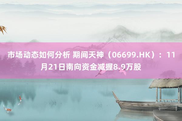 市场动态如何分析 期间天神（06699.HK）：11月21日南向资金减握8.9万股