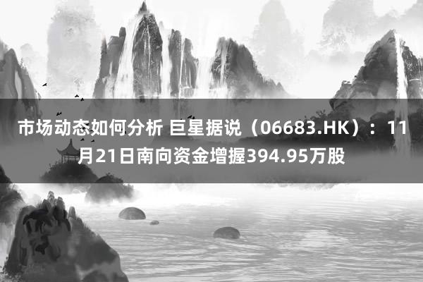 市场动态如何分析 巨星据说（06683.HK）：11月21日南向资金增握394.95万股