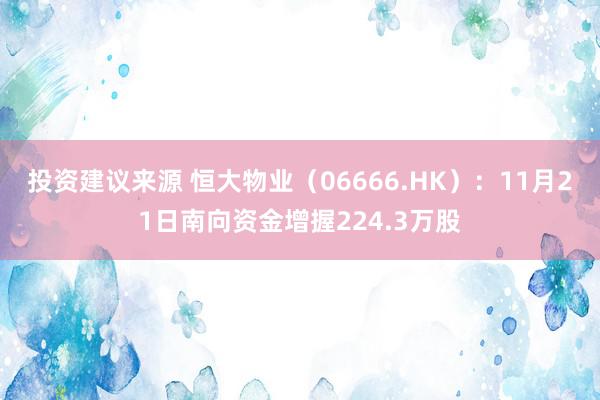 投资建议来源 恒大物业（06666.HK）：11月21日南向资金增握224.3万股