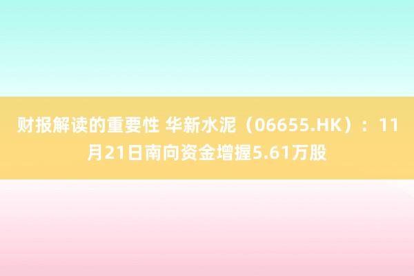 财报解读的重要性 华新水泥（06655.HK）：11月21日南向资金增握5.61万股