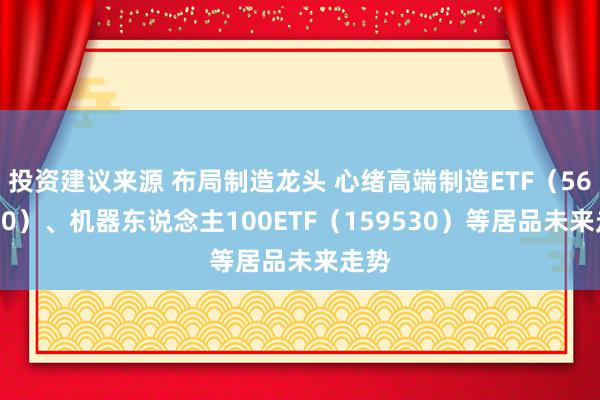 投资建议来源 布局制造龙头 心绪高端制造ETF（562910）、机器东说念主100ETF（159530）等居品未来走势