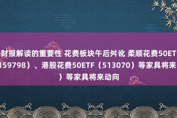 财报解读的重要性 花费板块午后舛讹 柔顺花费50ETF（159798）、港股花费50ETF（513070）等家具将来动向