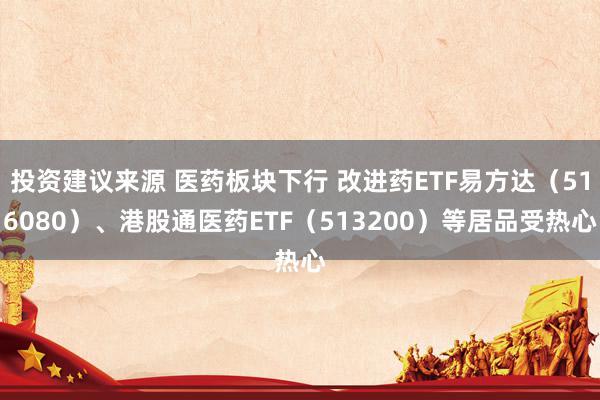 投资建议来源 医药板块下行 改进药ETF易方达（516080）、港股通医药ETF（513200）等居品受热心