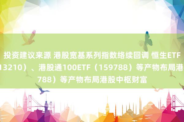 投资建议来源 港股宽基系列指数络续回调 恒生ETF易方达（513210）、港股通100ETF（159788）等产物布局港股中枢财富