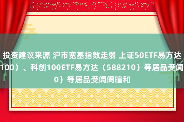 投资建议来源 沪市宽基指数走弱 上证50ETF易方达（510100）、科创100ETF易方达（588210）等居品受阛阓暄和