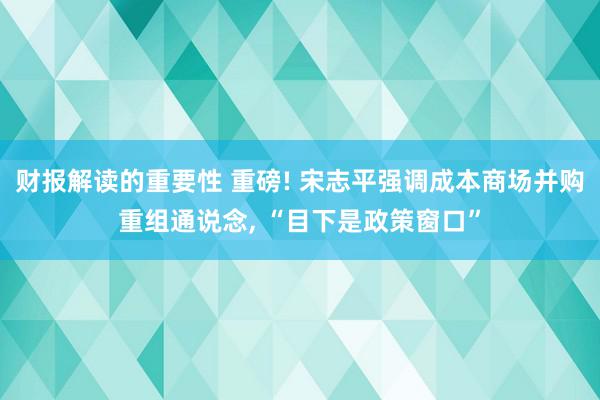 财报解读的重要性 重磅! 宋志平强调成本商场并购重组通说念, “目下是政策窗口”