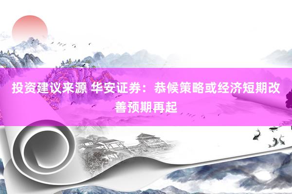 投资建议来源 华安证券：恭候策略或经济短期改善预期再起