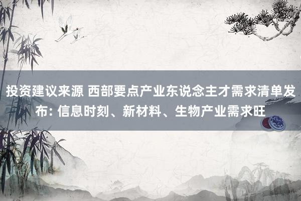 投资建议来源 西部要点产业东说念主才需求清单发布: 信息时刻、新材料、生物产业需求旺