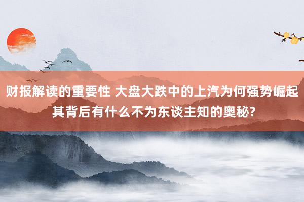 财报解读的重要性 大盘大跌中的上汽为何强势崛起 其背后有什么不为东谈主知的奥秘?