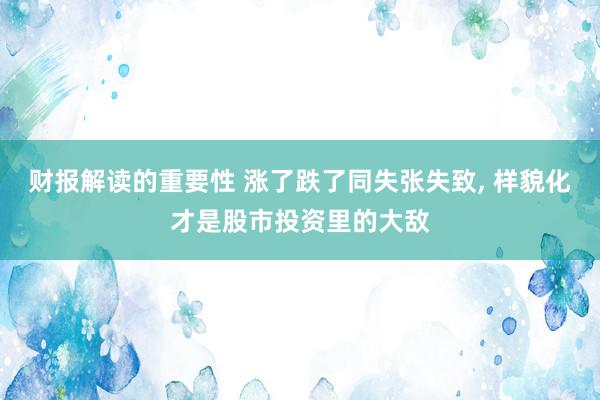 财报解读的重要性 涨了跌了同失张失致, 样貌化才是股市投资里的大敌