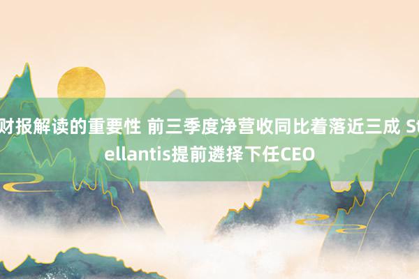 财报解读的重要性 前三季度净营收同比着落近三成 Stellantis提前遴择下任CEO