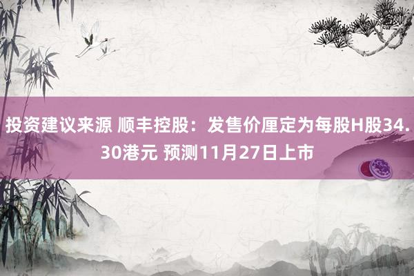 投资建议来源 顺丰控股：发售价厘定为每股H股34.30港元 预测11月27日上市