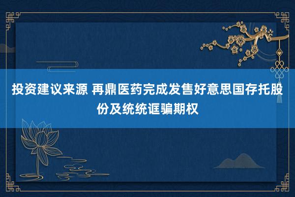 投资建议来源 再鼎医药完成发售好意思国存托股份及统统诓骗期权