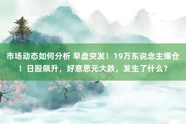 市场动态如何分析 早盘突发！19万东说念主爆仓！日股飙升，好意思元大跌，发生了什么？