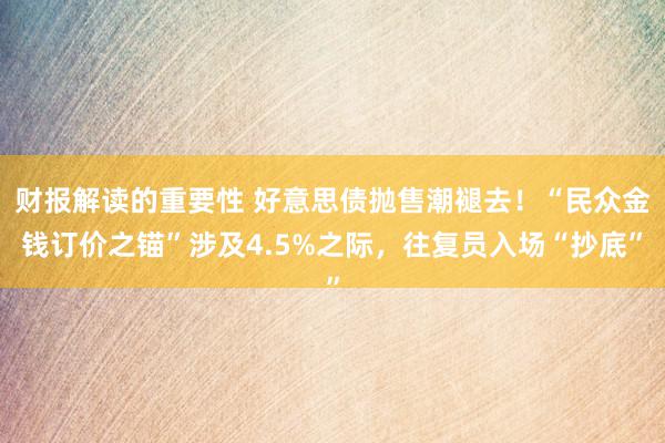 财报解读的重要性 好意思债抛售潮褪去！“民众金钱订价之锚”涉及4.5%之际，往复员入场“抄底”