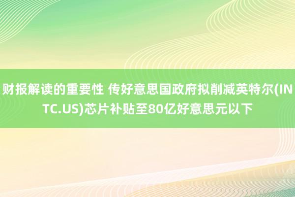 财报解读的重要性 传好意思国政府拟削减英特尔(INTC.US)芯片补贴至80亿好意思元以下