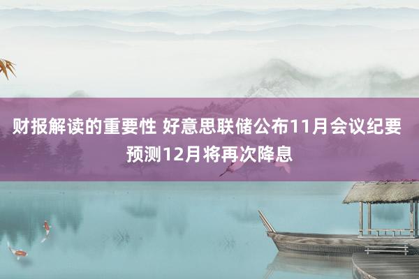 财报解读的重要性 好意思联储公布11月会议纪要 预测12月将再次降息