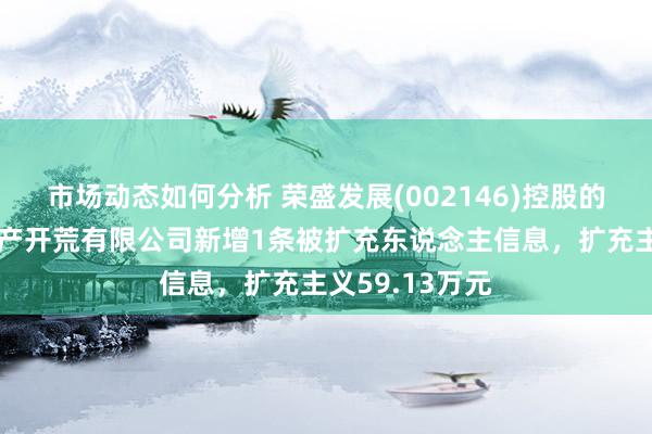 市场动态如何分析 荣盛发展(002146)控股的永清荣恒房地产开荒有限公司新增1条被扩充东说念主信息，扩充主义59.13万元