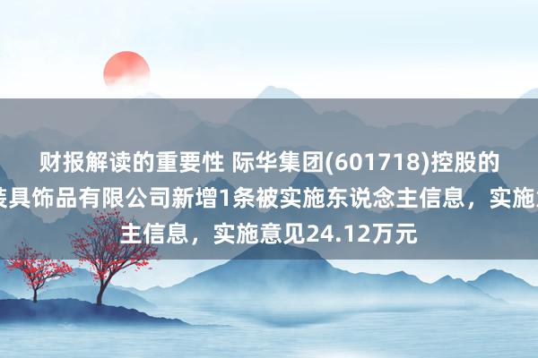 财报解读的重要性 际华集团(601718)控股的际华三五二二装具饰品有限公司新增1条被实施东说念主信息，实施意见24.12万元