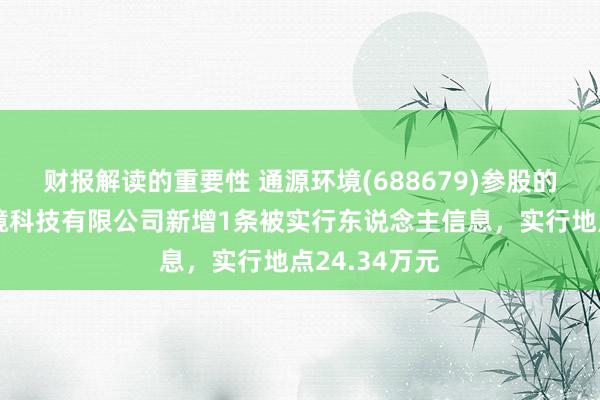 财报解读的重要性 通源环境(688679)参股的广西金投缳境科技有限公司新增1条被实行东说念主信息，实行地点24.34万元