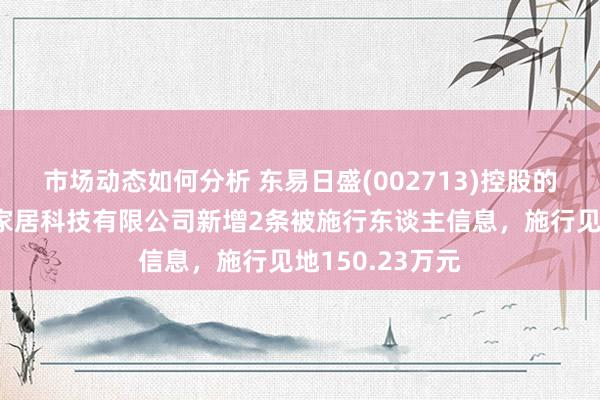 市场动态如何分析 东易日盛(002713)控股的东易日盛智能家居科技有限公司新增2条被施行东谈主信息，施行见地150.23万元