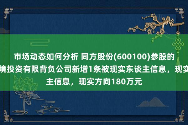 市场动态如何分析 同方股份(600100)参股的迁安市华控环境投资有限背负公司新增1条被现实东谈主信息，现实方向180万元