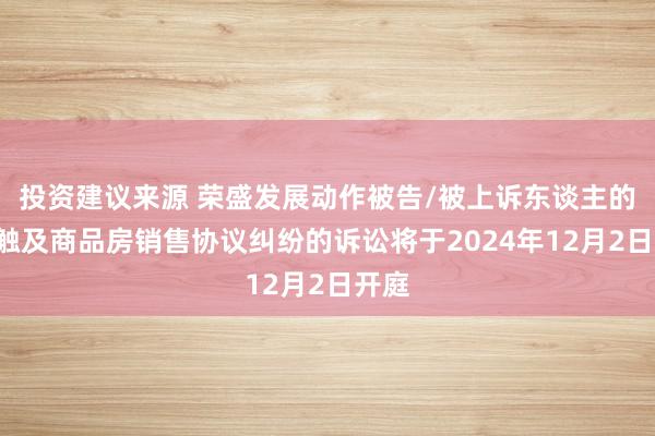 投资建议来源 荣盛发展动作被告/被上诉东谈主的1起触及商品房销售协议纠纷的诉讼将于2024年12月2日开庭