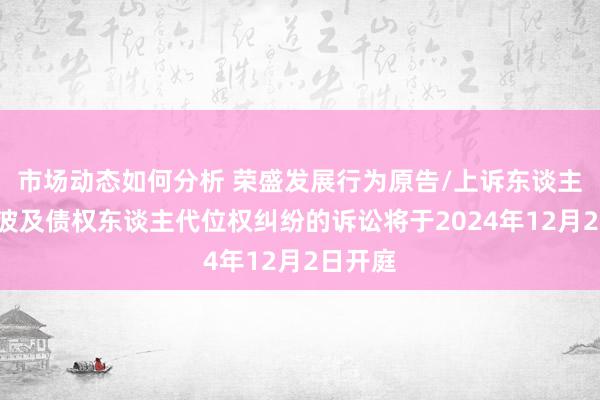 市场动态如何分析 荣盛发展行为原告/上诉东谈主的1起波及债权东谈主代位权纠纷的诉讼将于2024年12月2日开庭