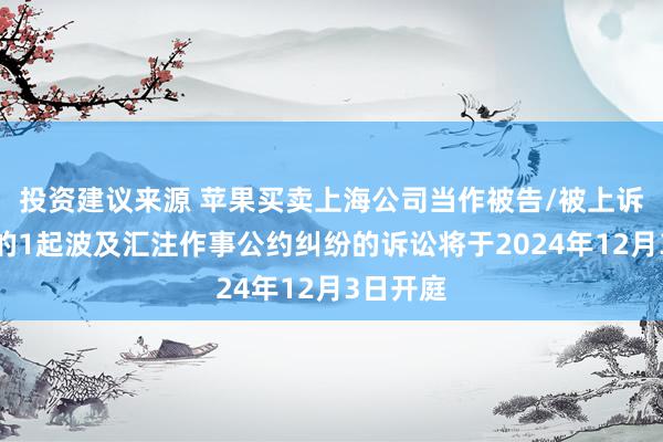 投资建议来源 苹果买卖上海公司当作被告/被上诉东谈主的1起波及汇注作事公约纠纷的诉讼将于2024年12月3日开庭