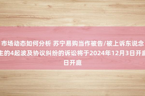 市场动态如何分析 苏宁易购当作被告/被上诉东说念主的4起波及协议纠纷的诉讼将于2024年12月3日开庭