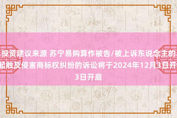 投资建议来源 苏宁易购算作被告/被上诉东说念主的1起触及侵害商标权纠纷的诉讼将于2024年12月3日开庭