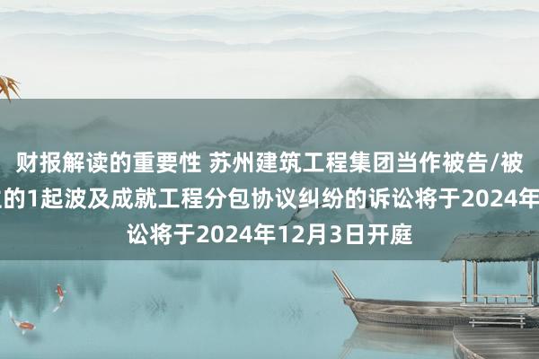 财报解读的重要性 苏州建筑工程集团当作被告/被上诉东说念主的1起波及成就工程分包协议纠纷的诉讼将于2024年12月3日开庭