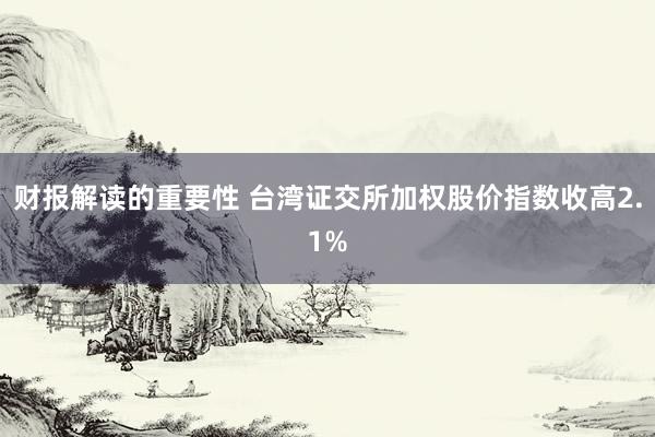 财报解读的重要性 台湾证交所加权股价指数收高2.1%