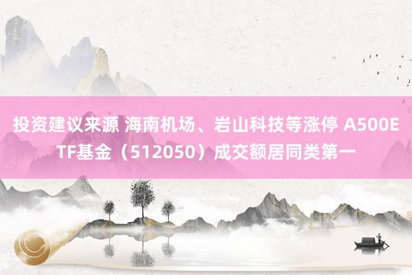 投资建议来源 海南机场、岩山科技等涨停 A500ETF基金（512050）成交额居同类第一