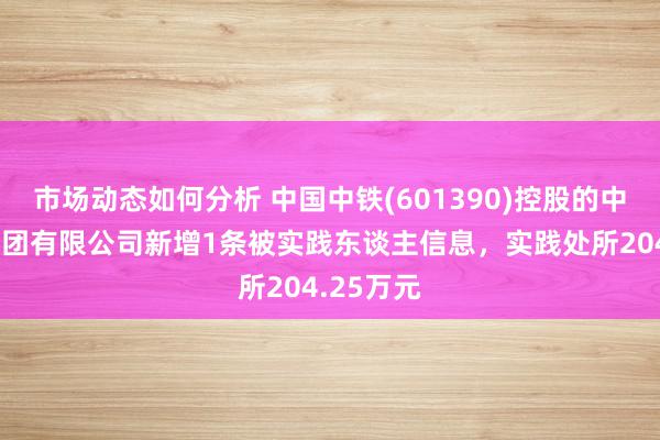 市场动态如何分析 中国中铁(601390)控股的中铁建工集团有限公司新增1条被实践东谈主信息，实践处所204.25万元