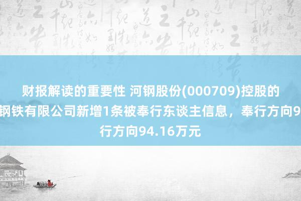 财报解读的重要性 河钢股份(000709)控股的河钢乐亭钢铁有限公司新增1条被奉行东谈主信息，奉行方向94.16万元