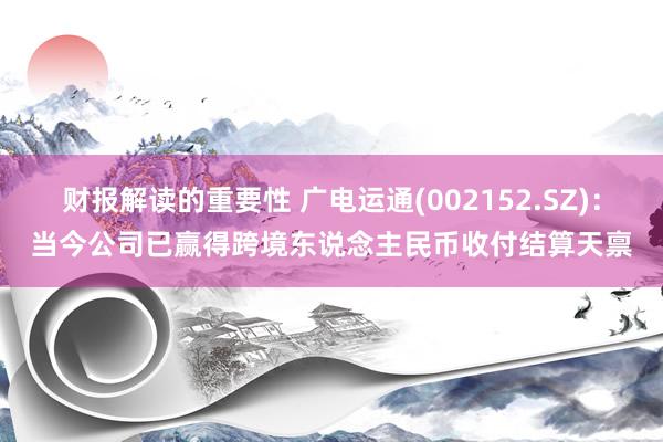 财报解读的重要性 广电运通(002152.SZ)：当今公司已赢得跨境东说念主民币收付结算天禀