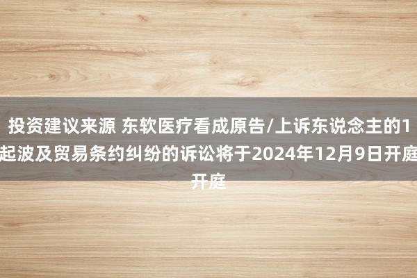 投资建议来源 东软医疗看成原告/上诉东说念主的1起波及贸易条约纠纷的诉讼将于2024年12月9日开庭