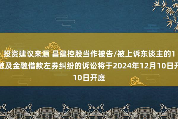 投资建议来源 昌建控股当作被告/被上诉东谈主的1起触及金融借款左券纠纷的诉讼将于2024年12月10日开庭