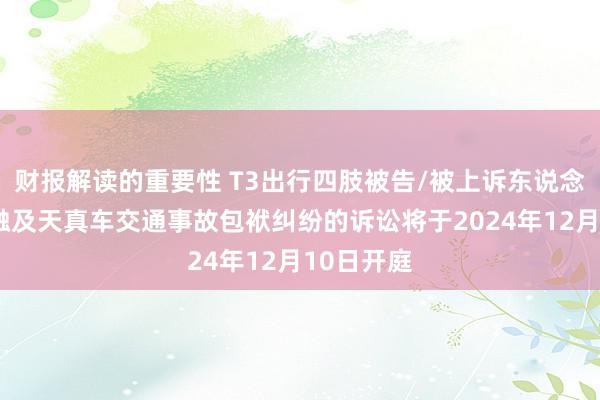 财报解读的重要性 T3出行四肢被告/被上诉东说念主的2起触及天真车交通事故包袱纠纷的诉讼将于2024年12月10日开庭