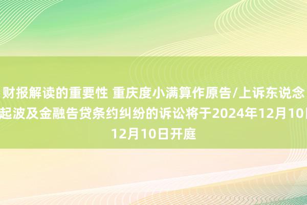 财报解读的重要性 重庆度小满算作原告/上诉东说念主的2起波及金融告贷条约纠纷的诉讼将于2024年12月10日开庭