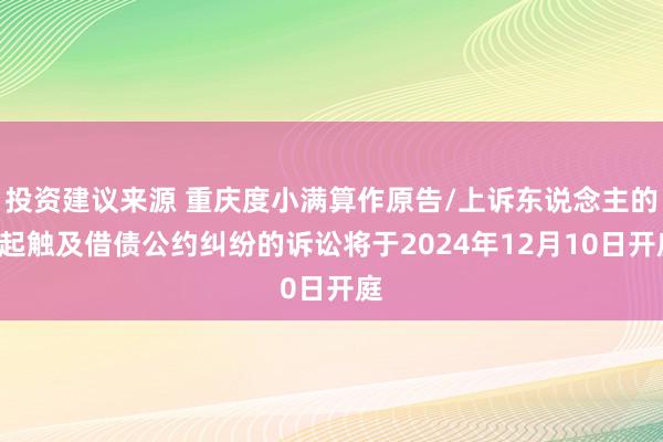 投资建议来源 重庆度小满算作原告/上诉东说念主的2起触及借债公约纠纷的诉讼将于2024年12月10日开庭