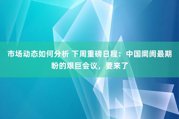 市场动态如何分析 下周重磅日程：中国阛阓最期盼的艰巨会议，要来了