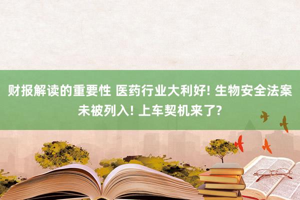 财报解读的重要性 医药行业大利好! 生物安全法案未被列入! 上车契机来了?