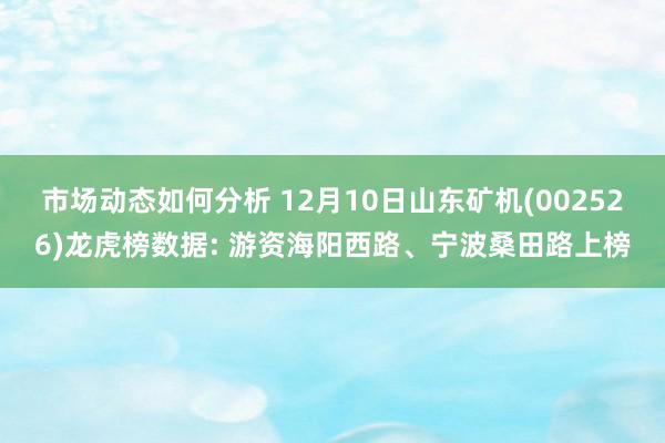 市场动态如何分析 12月10日山东矿机(002526)龙虎榜数据: 游资海阳西路、宁波桑田路上榜