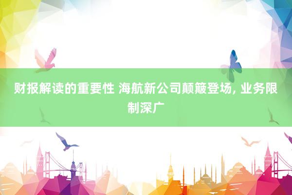 财报解读的重要性 海航新公司颠簸登场, 业务限制深广