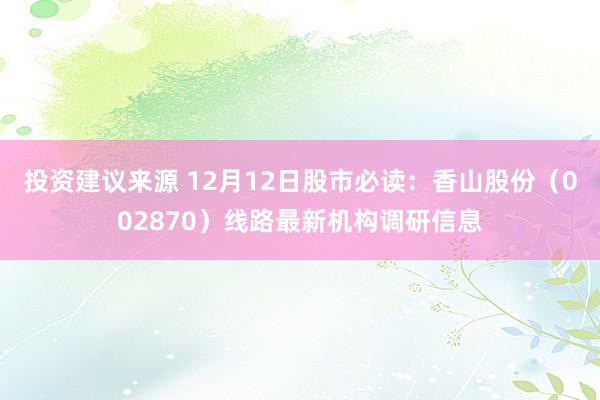 投资建议来源 12月12日股市必读：香山股份（002870）线路最新机构调研信息