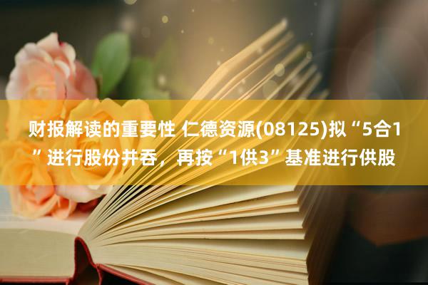 财报解读的重要性 仁德资源(08125)拟“5合1”进行股份并吞，再按“1供3”基准进行供股